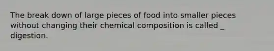 The break down of large pieces of food into smaller pieces without changing their chemical composition is called _ digestion.