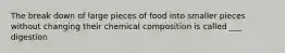 The break down of large pieces of food into smaller pieces without changing their chemical composition is called ___ digestion