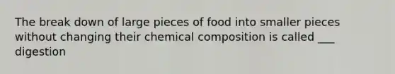 The break down of large pieces of food into smaller pieces without changing their <a href='https://www.questionai.com/knowledge/kyw8ckUHTv-chemical-composition' class='anchor-knowledge'>chemical composition</a> is called ___ digestion