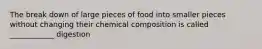 The break down of large pieces of food into smaller pieces without changing their chemical composition is called ____________ digestion