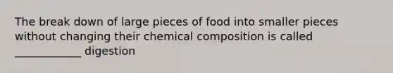 The break down of large pieces of food into smaller pieces without changing their <a href='https://www.questionai.com/knowledge/kyw8ckUHTv-chemical-composition' class='anchor-knowledge'>chemical composition</a> is called ____________ digestion