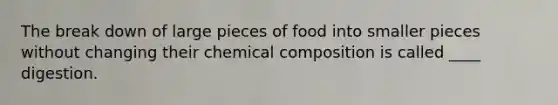 The break down of large pieces of food into smaller pieces without changing their chemical composition is called ____ digestion.