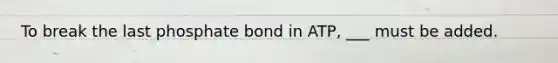 To break the last phosphate bond in ATP, ___ must be added.