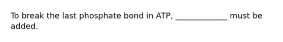 To break the last phosphate bond in ATP, _____________ must be added.