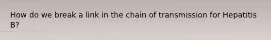 How do we break a link in the chain of transmission for Hepatitis B?