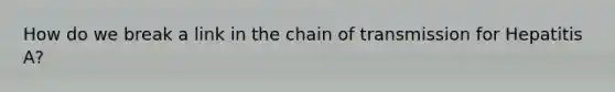 How do we break a link in the chain of transmission for Hepatitis A?