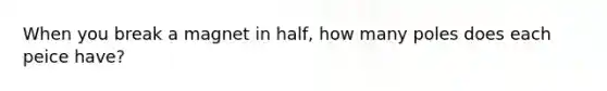 When you break a magnet in half, how many poles does each peice have?