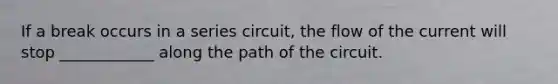 If a break occurs in a series circuit, the flow of the current will stop ____________ along the path of the circuit.