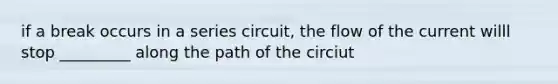 if a break occurs in a series circuit, the flow of the current willl stop _________ along the path of the circiut