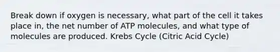 Break down if oxygen is necessary, what part of the cell it takes place in, the net number of ATP molecules, and what type of molecules are produced. Krebs Cycle (Citric Acid Cycle)