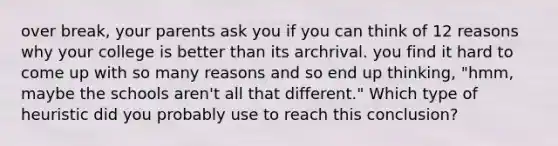 over break, your parents ask you if you can think of 12 reasons why your college is better than its archrival. you find it hard to come up with so many reasons and so end up thinking, "hmm, maybe the schools aren't all that different." Which type of heuristic did you probably use to reach this conclusion?