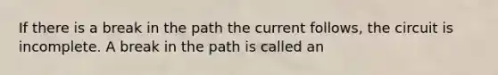 If there is a break in the path the current follows, the circuit is incomplete. A break in the path is called an