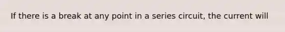 If there is a break at any point in a series circuit, the current will