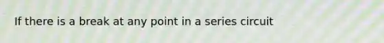 If there is a break at any point in a series circuit