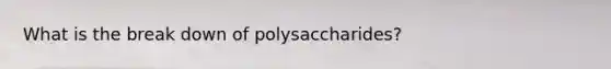 What is the break down of polysaccharides?