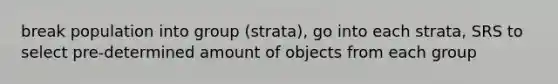 break population into group (strata), go into each strata, SRS to select pre-determined amount of objects from each group