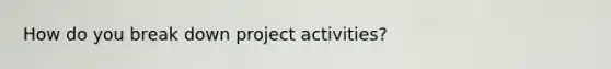 How do you break down project activities?