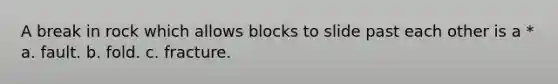 A break in rock which allows blocks to slide past each other is a * a. fault. b. fold. c. fracture.