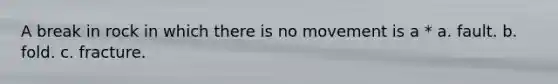 A break in rock in which there is no movement is a * a. fault. b. fold. c. fracture.