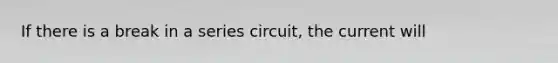 If there is a break in a series circuit, the current will