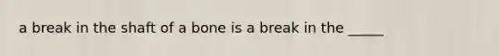 a break in the shaft of a bone is a break in the _____