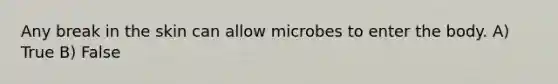 Any break in the skin can allow microbes to enter the body. A) True B) False