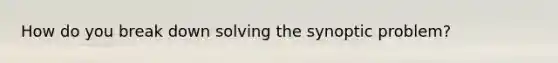 How do you break down solving the synoptic problem?