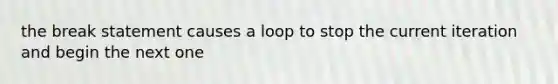 the break statement causes a loop to stop the current iteration and begin the next one