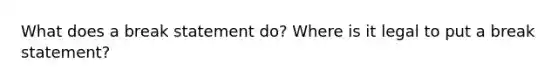 What does a break statement do? Where is it legal to put a break statement?