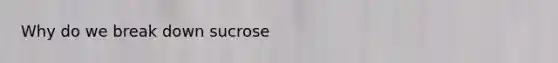 Why do we break down sucrose
