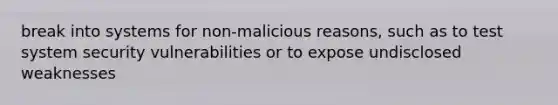 break into systems for non-malicious reasons, such as to test system security vulnerabilities or to expose undisclosed weaknesses