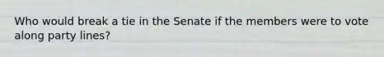 Who would break a tie in the Senate if the members were to vote along party lines?