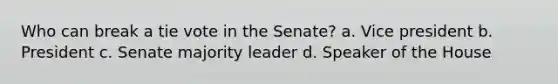 Who can break a tie vote in the Senate? a. Vice president b. President c. Senate majority leader d. Speaker of the House