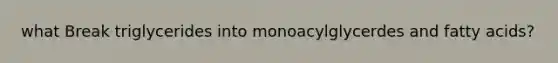 what Break triglycerides into monoacylglycerdes and fatty acids?