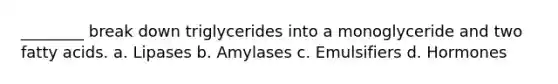 ________ break down triglycerides into a monoglyceride and two fatty acids. a. Lipases b. Amylases c. Emulsifiers d. Hormones