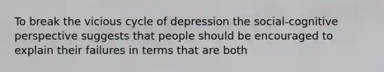 To break the vicious cycle of depression the social-<a href='https://www.questionai.com/knowledge/k1KipFktG6-cognitive-perspective' class='anchor-knowledge'>cognitive perspective</a> suggests that people should be encouraged to explain their failures in terms that are both