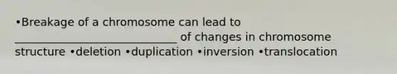 •Breakage of a chromosome can lead to _____________________________ of changes in chromosome structure •deletion •duplication •inversion •translocation