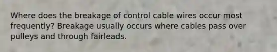 Where does the breakage of control cable wires occur most frequently? Breakage usually occurs where cables pass over pulleys and through fairleads.