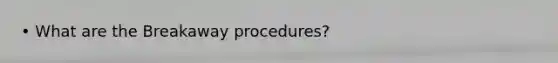 • What are the Breakaway procedures?