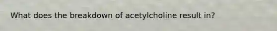 What does the breakdown of acetylcholine result in?