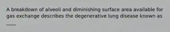 A breakdown of alveoli and diminishing surface area available for gas exchange describes the degenerative lung disease known as ____