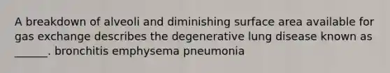 A breakdown of alveoli and diminishing surface area available for <a href='https://www.questionai.com/knowledge/kU8LNOksTA-gas-exchange' class='anchor-knowledge'>gas exchange</a> describes the degenerative lung disease known as ______. bronchitis emphysema pneumonia