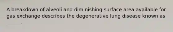 A breakdown of alveoli and diminishing <a href='https://www.questionai.com/knowledge/kEtsSAPENL-surface-area' class='anchor-knowledge'>surface area</a> available for <a href='https://www.questionai.com/knowledge/kU8LNOksTA-gas-exchange' class='anchor-knowledge'>gas exchange</a> describes the degenerative lung disease known as ______.