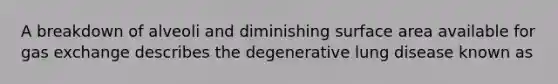 A breakdown of alveoli and diminishing surface area available for gas exchange describes the degenerative lung disease known as