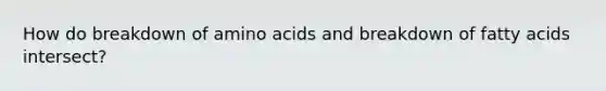 How do breakdown of amino acids and breakdown of fatty acids intersect?