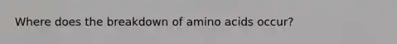 Where does the breakdown of amino acids occur?