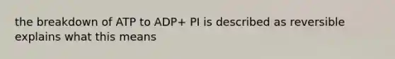 the breakdown of ATP to ADP+ PI is described as reversible explains what this means