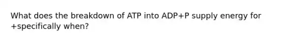 What does the breakdown of ATP into ADP+P supply energy for +specifically when?