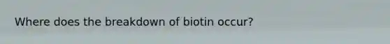 Where does the breakdown of biotin occur?