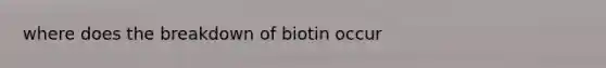 where does the breakdown of biotin occur